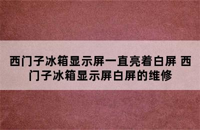 西门子冰箱显示屏一直亮着白屏 西门子冰箱显示屏白屏的维修